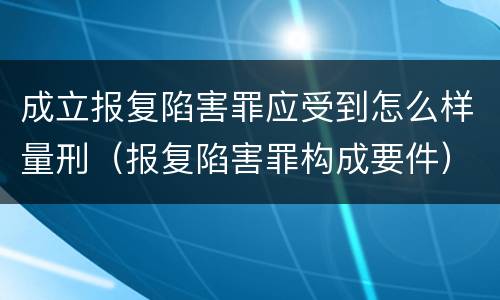 成立报复陷害罪应受到怎么样量刑（报复陷害罪构成要件）