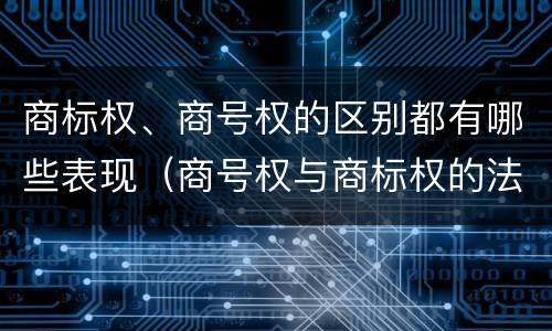 商标权、商号权的区别都有哪些表现（商号权与商标权的法律冲突与解决）