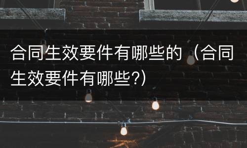 合同生效要件有哪些的（合同生效要件有哪些?）