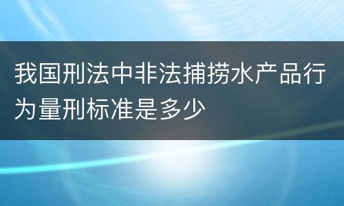 我国刑法中非法捕捞水产品行为量刑标准是多少