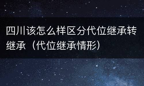 四川该怎么样区分代位继承转继承（代位继承情形）