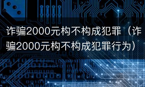 诈骗2000元构不构成犯罪（诈骗2000元构不构成犯罪行为）