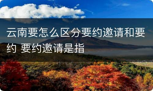 云南要怎么区分要约邀请和要约 要约邀请是指
