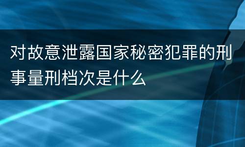 对故意泄露国家秘密犯罪的刑事量刑档次是什么