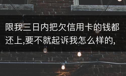 限我三日内把欠信用卡的钱都还上,要不就起诉我怎么样的,可我现在还不了,怎么办