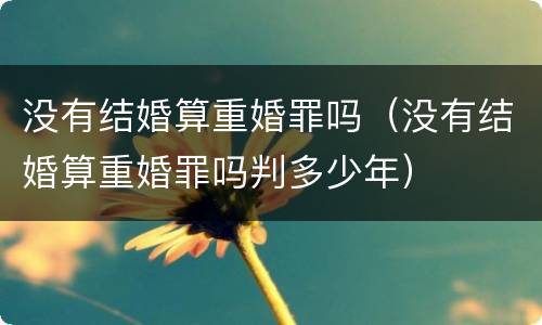 没有结婚算重婚罪吗（没有结婚算重婚罪吗判多少年）