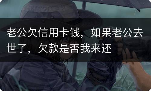 老公欠信用卡钱，如果老公去世了，欠款是否我来还