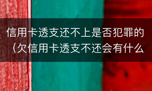 信用卡透支还不上是否犯罪的（欠信用卡透支不还会有什么问题）