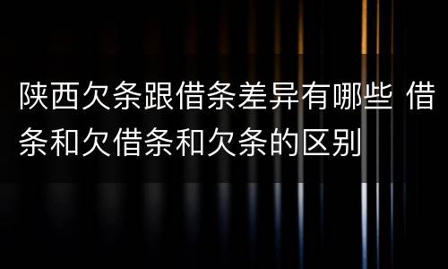 陕西欠条跟借条差异有哪些 借条和欠借条和欠条的区别