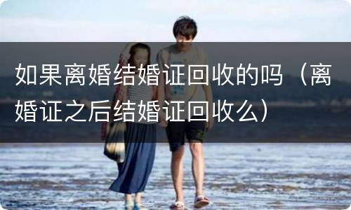 如果离婚结婚证回收的吗（离婚证之后结婚证回收么）