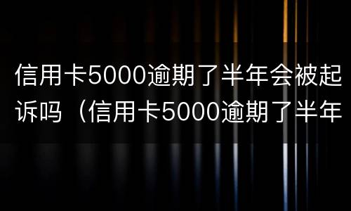 信用卡5000逾期了半年会被起诉吗（信用卡5000逾期了半年会被起诉吗怎么办）