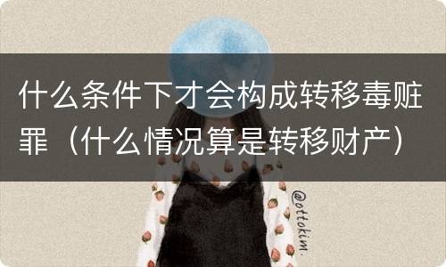 什么条件下才会构成转移毒赃罪（什么情况算是转移财产）