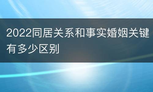 2022同居关系和事实婚姻关键有多少区别