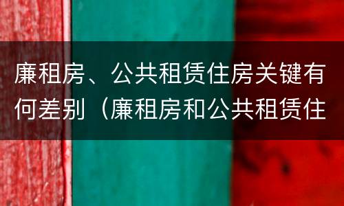 廉租房、公共租赁住房关键有何差别（廉租房和公共租赁住房）