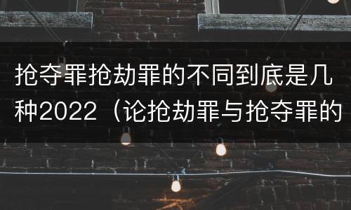 抢夺罪抢劫罪的不同到底是几种2022（论抢劫罪与抢夺罪的界限）