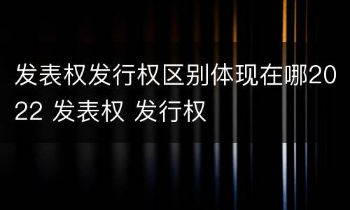 发表权发行权区别体现在哪2022 发表权 发行权