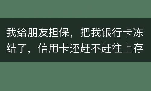 我给朋友担保，把我银行卡冻结了，信用卡还赶不赶往上存钱。