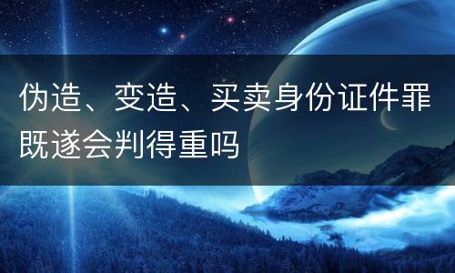 伪造、变造、买卖身份证件罪既遂会判得重吗