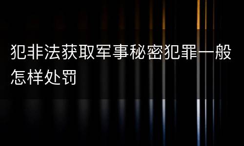 犯非法获取军事秘密犯罪一般怎样处罚