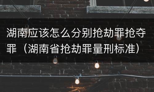 湖南应该怎么分别抢劫罪抢夺罪（湖南省抢劫罪量刑标准）