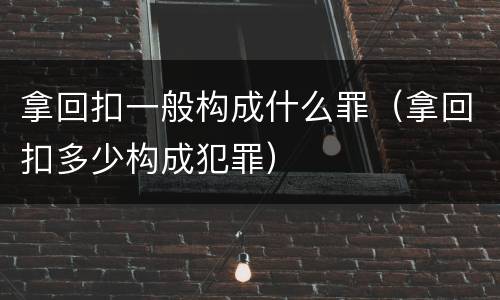 拿回扣一般构成什么罪（拿回扣多少构成犯罪）