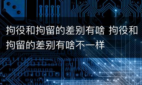 拘役和拘留的差别有啥 拘役和拘留的差别有啥不一样