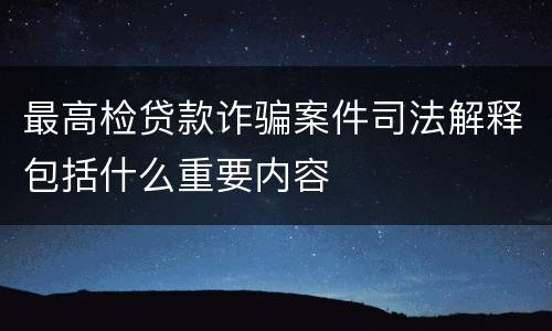 最高检贷款诈骗案件司法解释包括什么重要内容