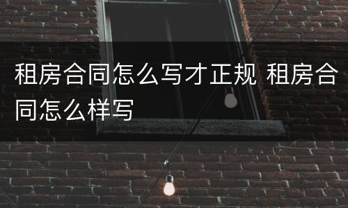 租房合同怎么写才正规 租房合同怎么样写