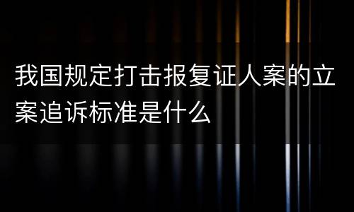 我国规定打击报复证人案的立案追诉标准是什么