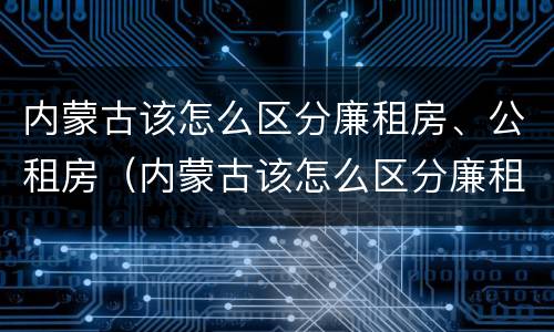 内蒙古该怎么区分廉租房、公租房（内蒙古该怎么区分廉租房,公租房和商品房）
