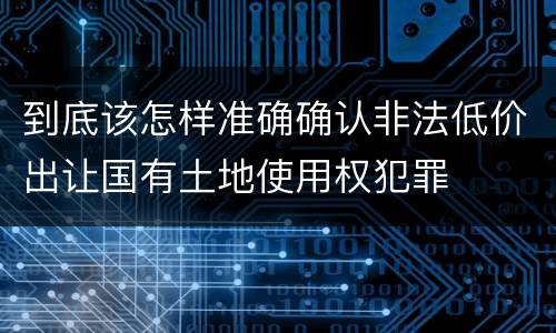 到底该怎样准确确认非法低价出让国有土地使用权犯罪