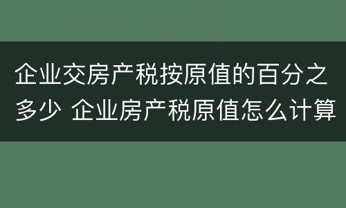 企业交房产税按原值的百分之多少 企业房产税原值怎么计算