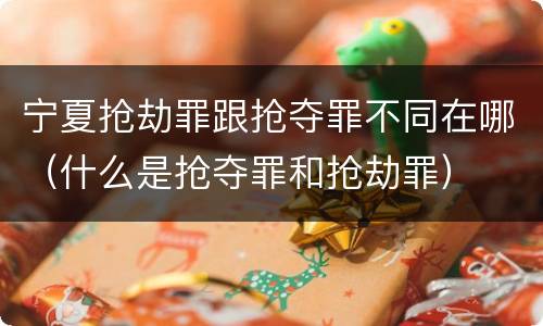 宁夏抢劫罪跟抢夺罪不同在哪（什么是抢夺罪和抢劫罪）