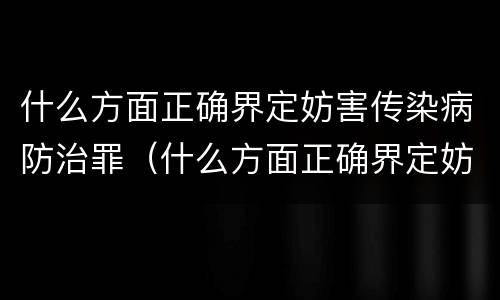 什么方面正确界定妨害传染病防治罪（什么方面正确界定妨害传染病防治罪）