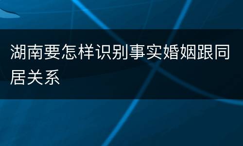 湖南要怎样识别事实婚姻跟同居关系