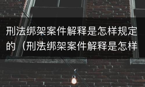 刑法绑架案件解释是怎样规定的（刑法绑架案件解释是怎样规定的呢）