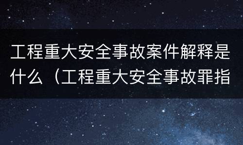 工程重大安全事故案件解释是什么（工程重大安全事故罪指的是什么）