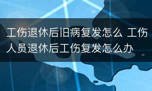 工伤退休后旧病复发怎么 工伤人员退休后工伤复发怎么办
