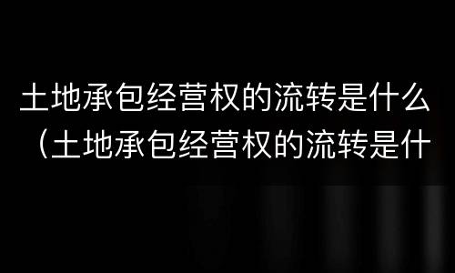 土地承包经营权的流转是什么（土地承包经营权的流转是什么性质）