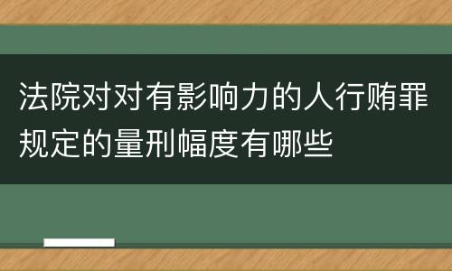 法院对对有影响力的人行贿罪规定的量刑幅度有哪些