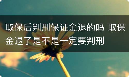 取保后判刑保证金退的吗 取保金退了是不是一定要判刑