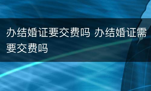 办结婚证要交费吗 办结婚证需要交费吗