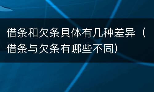 借条和欠条具体有几种差异（借条与欠条有哪些不同）
