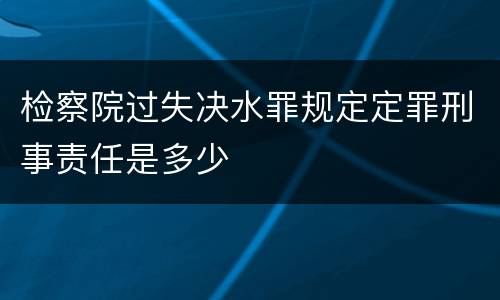 检察院过失决水罪规定定罪刑事责任是多少