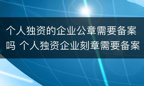 个人独资的企业公章需要备案吗 个人独资企业刻章需要备案吗