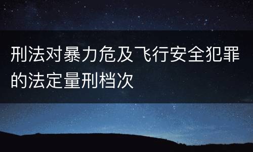 刑法对暴力危及飞行安全犯罪的法定量刑档次