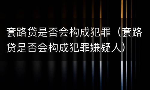 套路贷是否会构成犯罪（套路贷是否会构成犯罪嫌疑人）