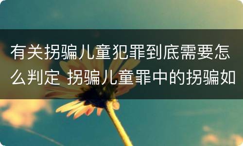 有关拐骗儿童犯罪到底需要怎么判定 拐骗儿童罪中的拐骗如何认定
