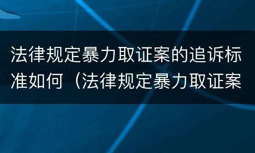 法律规定暴力取证案的追诉标准如何（法律规定暴力取证案的追诉标准如何制定）