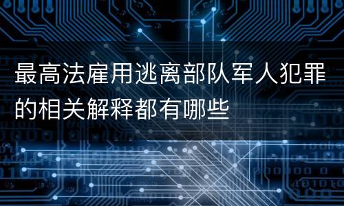 最高法雇用逃离部队军人犯罪的相关解释都有哪些